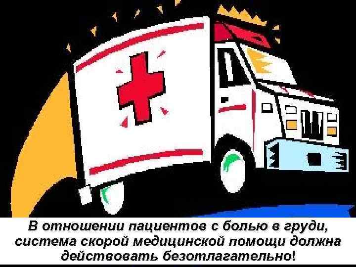 В отношении пациентов с болью в груди, система скорой медицинской помощи должна действовать безотлагательно!