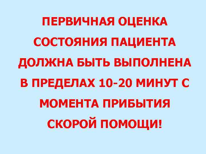 ПЕРВИЧНАЯ ОЦЕНКА СОСТОЯНИЯ ПАЦИЕНТА ДОЛЖНА БЫТЬ ВЫПОЛНЕНА В ПРЕДЕЛАХ 10 -20 МИНУТ С МОМЕНТА