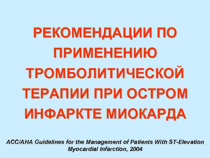 РЕКОМЕНДАЦИИ ПО ПРИМЕНЕНИЮ ТРОМБОЛИТИЧЕСКОЙ ТЕРАПИИ ПРИ ОСТРОМ ИНФАРКТЕ МИОКАРДА ACC/AHA Guidelines for the Management