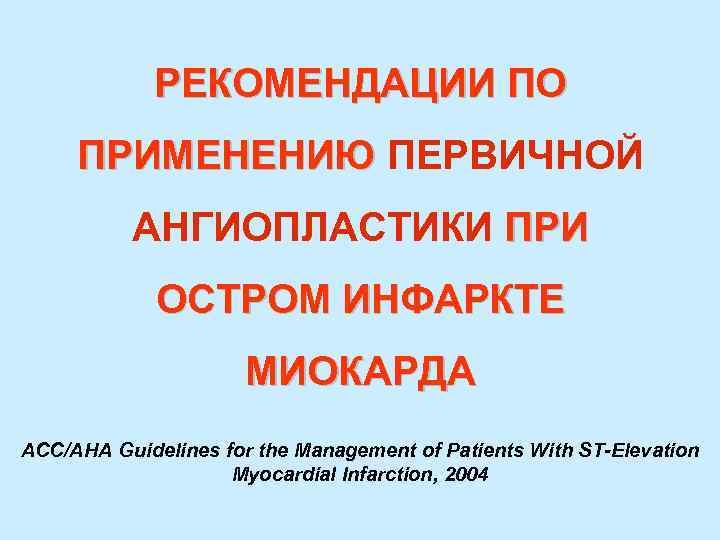 РЕКОМЕНДАЦИИ ПО ПРИМЕНЕНИЮ ПЕРВИЧНОЙ ПРИМЕНЕНИЮ АНГИОПЛАСТИКИ ПРИ ОСТРОМ ИНФАРКТЕ МИОКАРДА ACC/AHA Guidelines for the