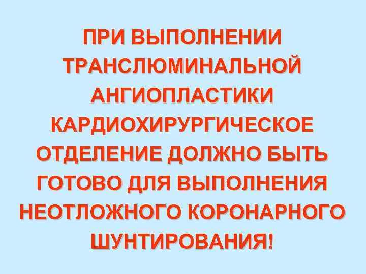 ПРИ ВЫПОЛНЕНИИ ТРАНСЛЮМИНАЛЬНОЙ АНГИОПЛАСТИКИ КАРДИОХИРУРГИЧЕСКОЕ ОТДЕЛЕНИЕ ДОЛЖНО БЫТЬ ГОТОВО ДЛЯ ВЫПОЛНЕНИЯ НЕОТЛОЖНОГО КОРОНАРНОГО ШУНТИРОВАНИЯ!