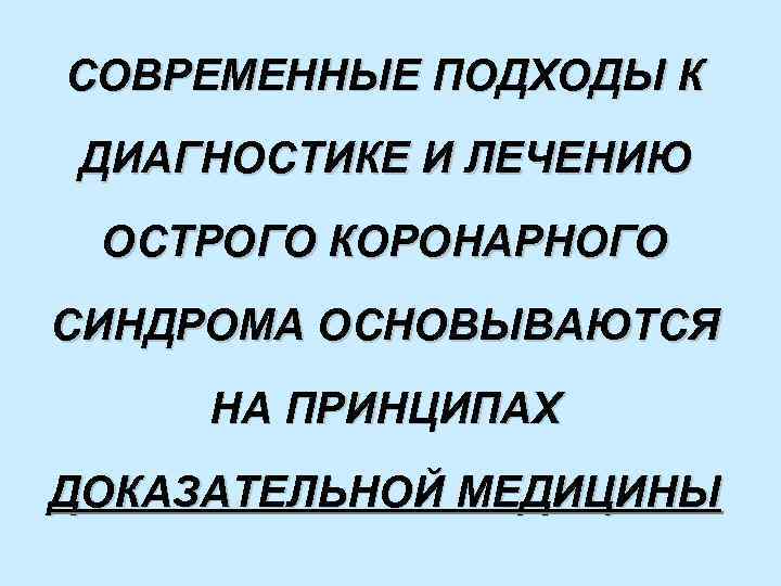 СОВРЕМЕННЫЕ ПОДХОДЫ К ДИАГНОСТИКЕ И ЛЕЧЕНИЮ ОСТРОГО КОРОНАРНОГО СИНДРОМА ОСНОВЫВАЮТСЯ НА ПРИНЦИПАХ ДОКАЗАТЕЛЬНОЙ МЕДИЦИНЫ