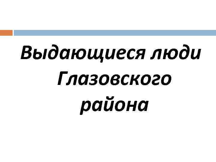 Выдающиеся люди Глазовского района 