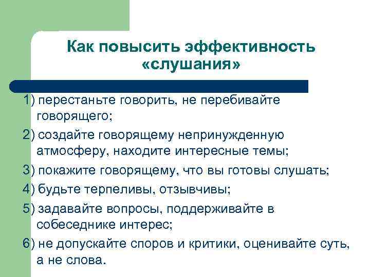 Как повысить эффективность «слушания» 1) перестаньте говорить, не перебивайте говорящего; 2) создайте говорящему непринужденную