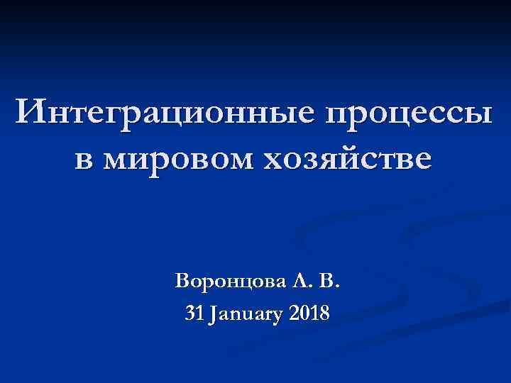 Интеграционные процессы в мировом хозяйстве Воронцова Л. В. 31 January 2018 