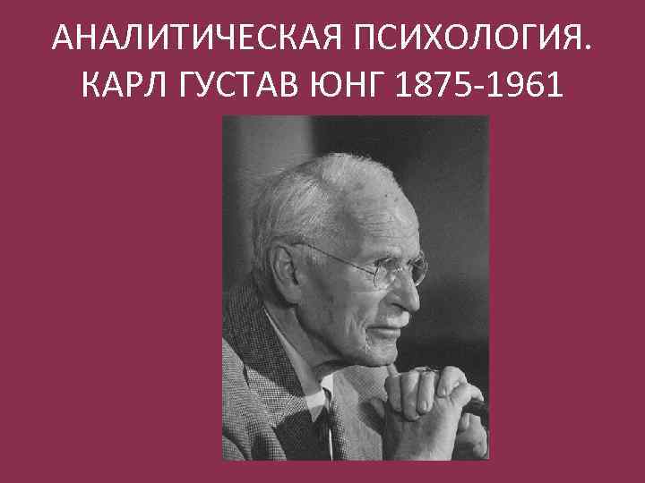 АНАЛИТИЧЕСКАЯ ПСИХОЛОГИЯ. КАРЛ ГУСТАВ ЮНГ 1875 -1961 