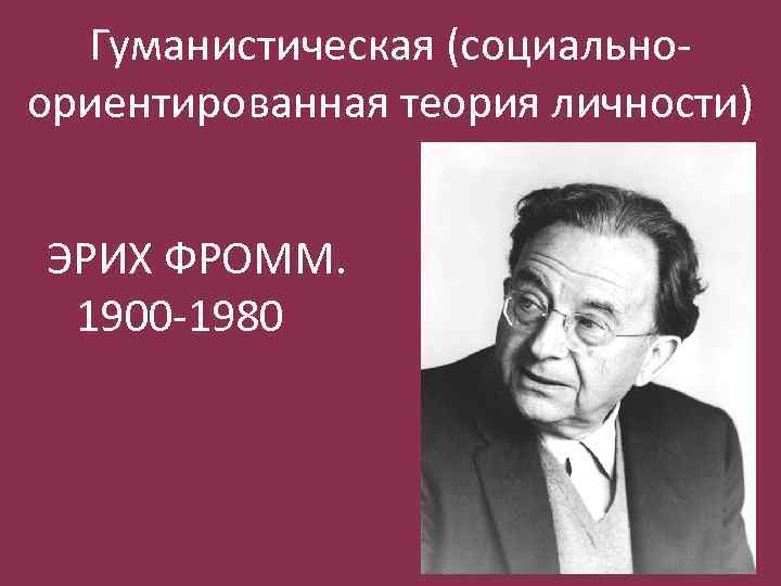 Гуманистическая (социальноориентированная теория личности) ЭРИХ ФРОММ. 1900 -1980 