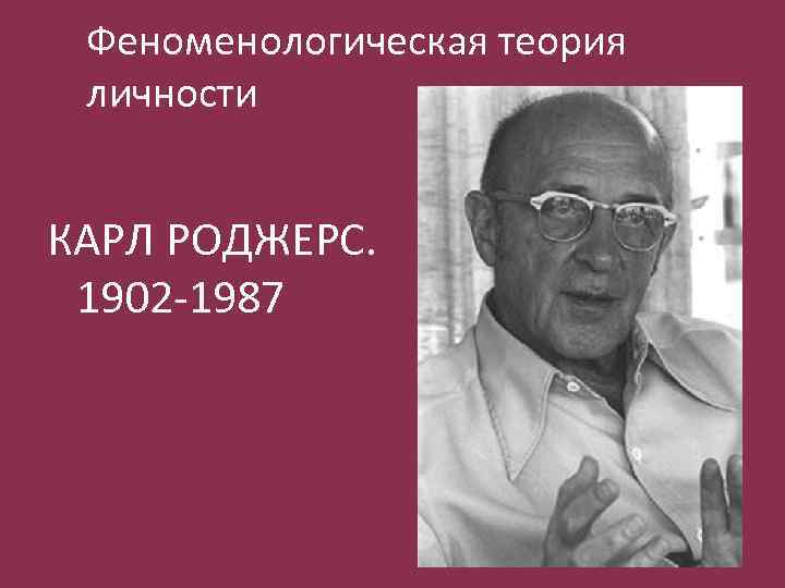 Феноменологическая теория личности КАРЛ РОДЖЕРС. 1902 -1987 