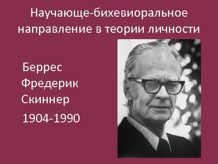 Научающе-бихевиоральное направление в теории личности Беррес Фредерик Скиннер 1904 -1990 