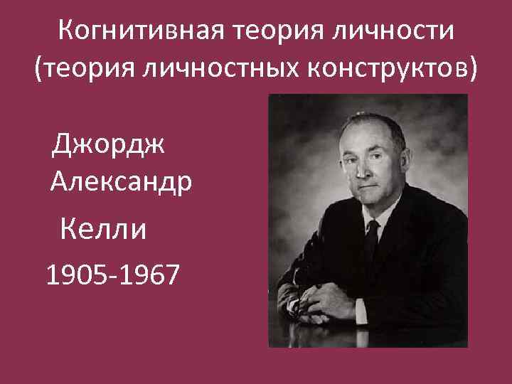 Когнитивная теория личности (теория личностных конструктов) Джордж Александр Келли 1905 -1967 