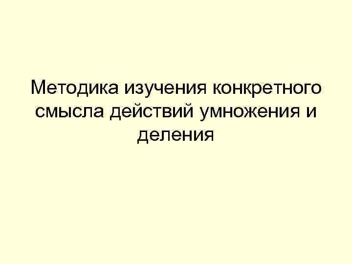 Смысл действий. Методика изучения конкретного смысла деления. Конкретный смысл деления методика. Изучения конкретного смысла действия умножения. Изучения конкретного смысла действия.