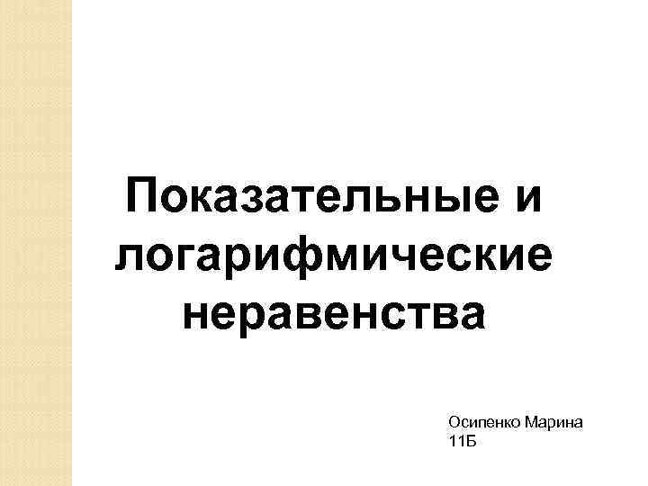 Показательные и логарифмические неравенства Осипенко Марина 11 Б 