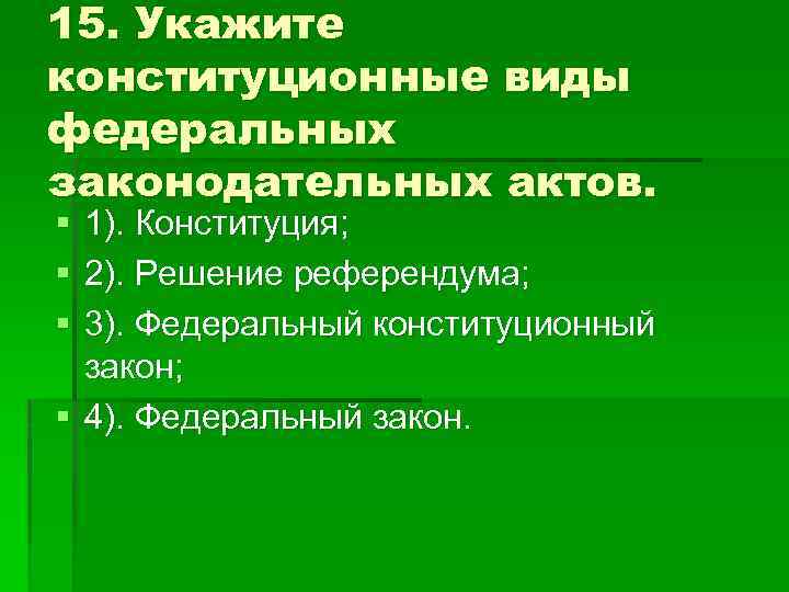 15. Укажите конституционные виды федеральных законодательных актов. § 1). Конституция; § 2). Решение референдума;