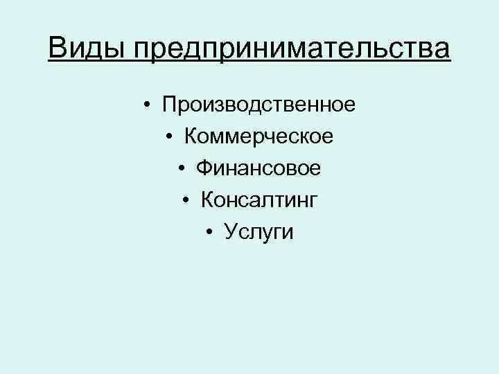 Виды предпринимательства • Производственное • Коммерческое • Финансовое • Консалтинг • Услуги 