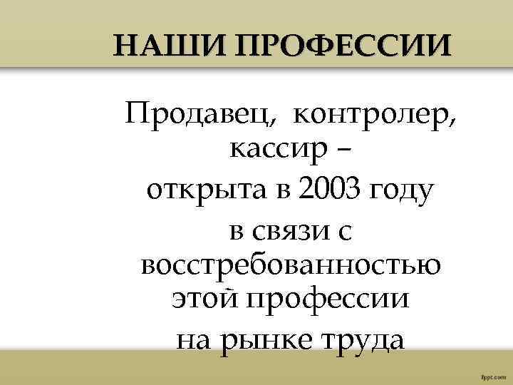 НАШИ ПРОФЕССИИ Продавец, контролер, кассир – открыта в 2003 году в связи с восстребованностью