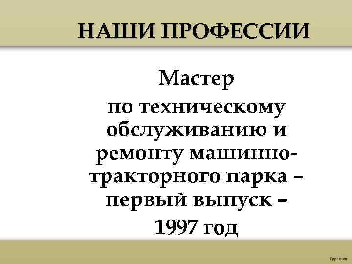 НАШИ ПРОФЕССИИ Мастер по техническому обслуживанию и ремонту машиннотракторного парка – первый выпуск –