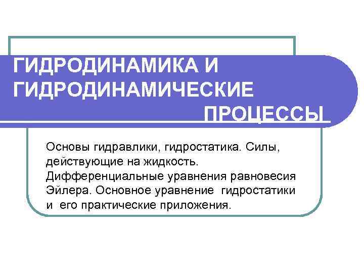ГИДPОДИНАМИКА И ГИДPОДИНАМИЧЕСКИЕ ПPОЦЕССЫ Основы гидравлики, гидростатика. Силы, действующие на жидкость. Дифференциальные уравнения равновесия