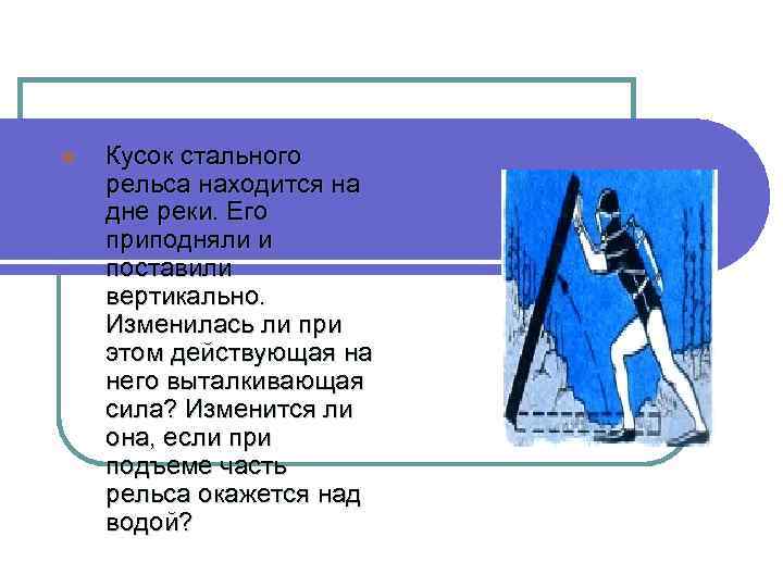 l Кусок стального рельса находится на дне реки. Его приподняли и поставили вертикально. Изменилась