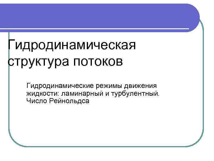 Гидродинамическая структура потоков Гидродинамические режимы движения жидкости: ламинарный и турбулентный. Число Рейнольдса 