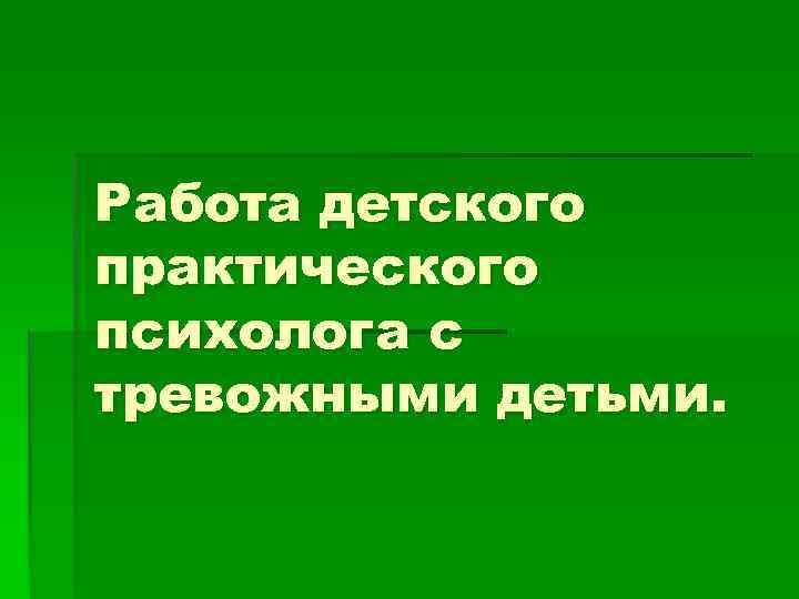 Работа детского практического психолога с тревожными детьми. 