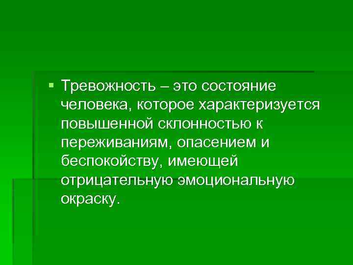 § Тревожность – это состояние человека, которое характеризуется повышенной склонностью к переживаниям, опасением и