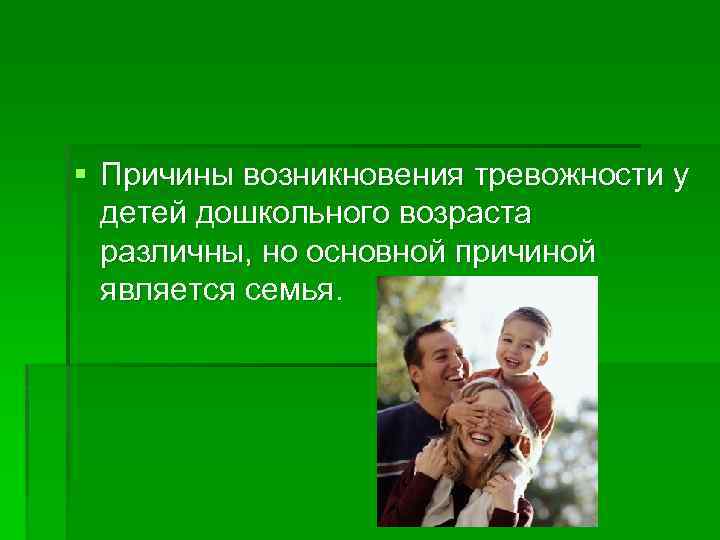 § Причины возникновения тревожности у детей дошкольного возраста различны, но основной причиной является семья.