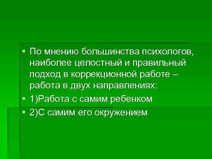 § По мнению большинства психологов, наиболее целостный и правильный подход в коррекционной работе –