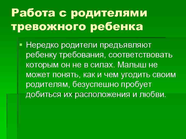 Работа с родителями тревожного ребенка § Нередко родители предъявляют ребенку требования, соответствовать которым он