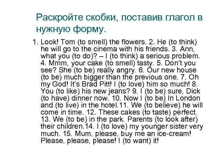 Раскройте скобки, поставив глагол в нужную форму. 1. Look! Tom (to smell) the flowers.