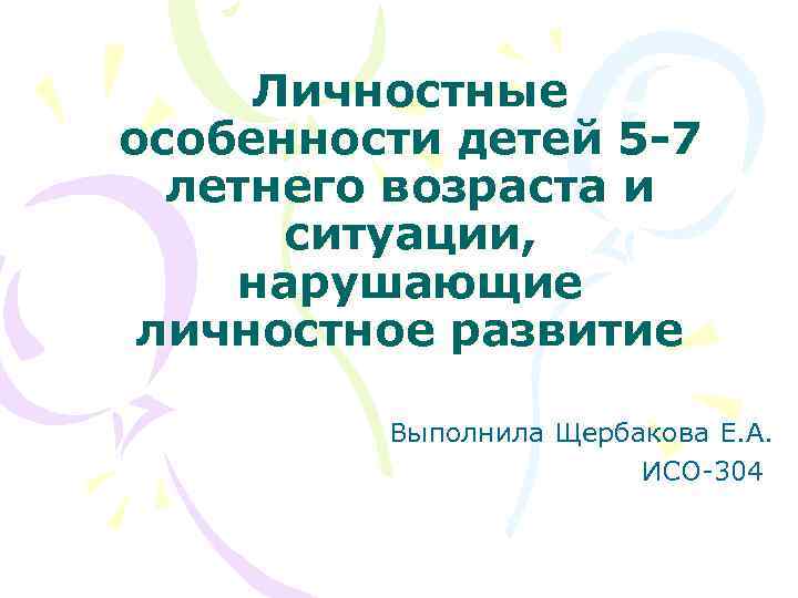 Личностные особенности детей 5 -7 летнего возраста и ситуации, нарушающие личностное развитие Выполнила Щербакова