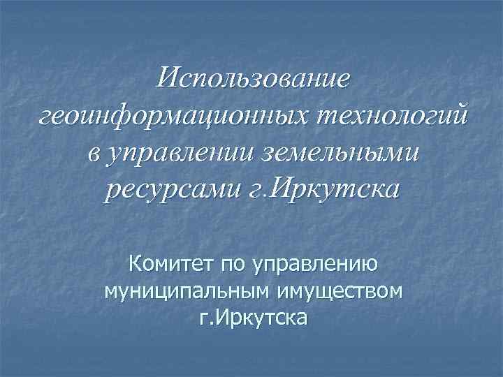 Использование геоинформационных технологий в управлении земельными ресурсами г. Иркутска Комитет по управлению муниципальным имуществом