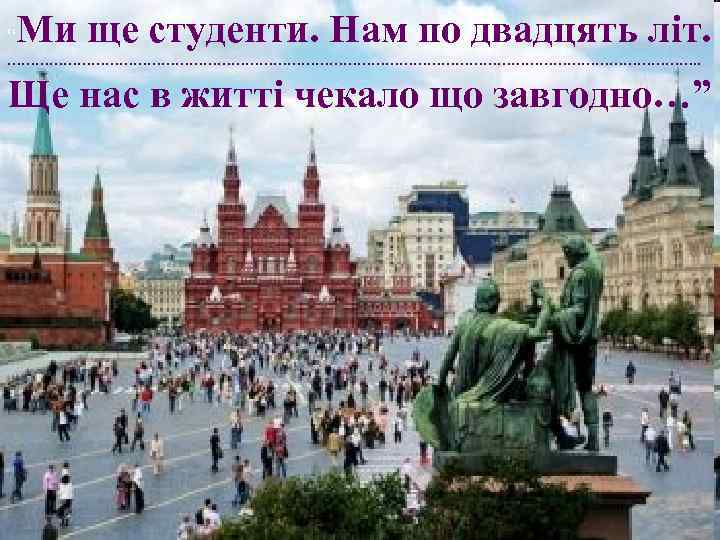 Ми ще студенти. Нам по двадцять літ. “ …………………………………………………………………. . Ще нас в житті