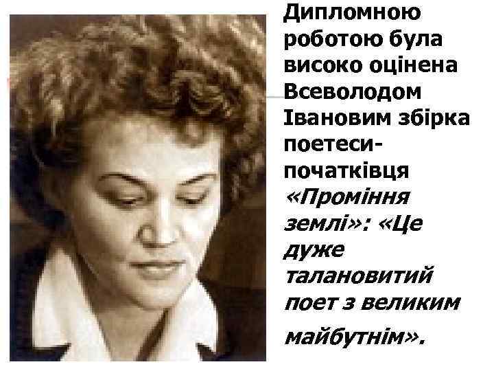Дипломною роботою була високо оцінена Всеволодом Івановим збірка поетесипочатківця «Проміння землі» : «Це дуже