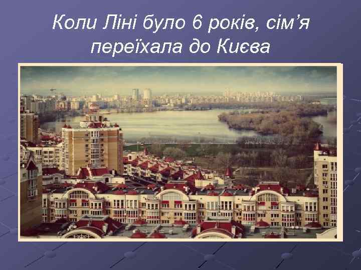 Коли Ліні було 6 років, сім’я переїхала до Києва 