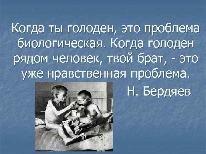 Когда ты голоден, это проблема биологическая. Когда голоден рядом человек, твой брат, - это