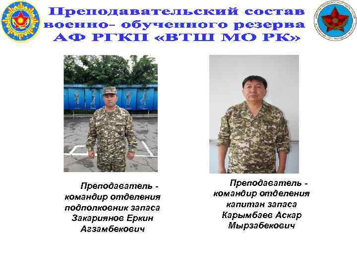 Преподаватель командир отделения подполковник запаса Закариянов Еркин Агзамбекович Преподаватель командир отделения капитан запаса Карымбаев