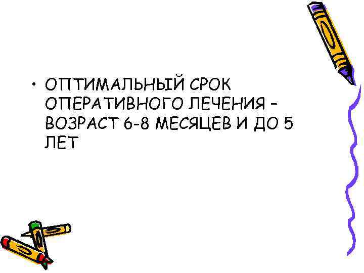  • ОПТИМАЛЬНЫЙ СРОК ОПЕРАТИВНОГО ЛЕЧЕНИЯ – ВОЗРАСТ 6 -8 МЕСЯЦЕВ И ДО 5