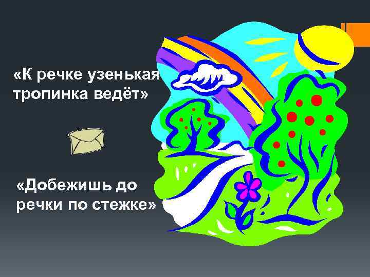  «К речке узенькая тропинка ведёт»  «Добежишь до речки по стежке» 