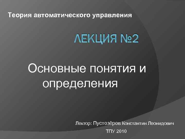 Теория автоматического управления ЛЕКЦИЯ № 2 Основные понятия и определения Лектор: Пустозёров Константин Леонидович