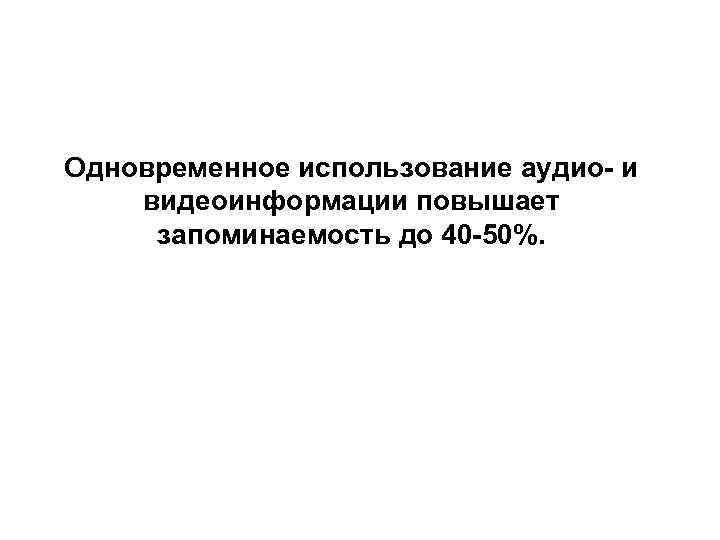 Одновременное использование аудио- и видеоинформации повышает запоминаемость до 40 -50%. 