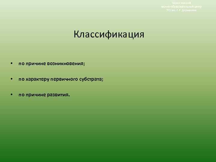 Экологический научно-образовательный центр ТГУ им. Г. Р. Державина Классификация • по причине возникновения; •