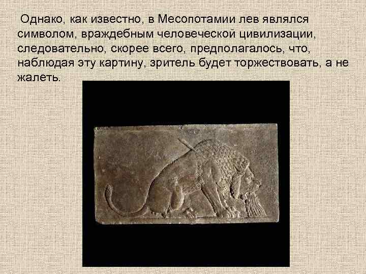  Однако, как известно, в Месопотамии лев являлся символом, враждебным человеческой цивилизации, следовательно, скорее