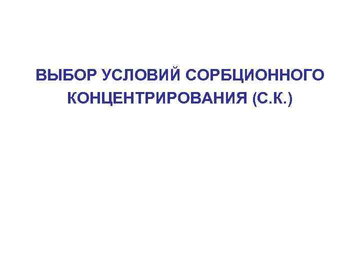 ВЫБОР УСЛОВИЙ СОРБЦИОННОГО КОНЦЕНТРИРОВАНИЯ (С. К. ) 