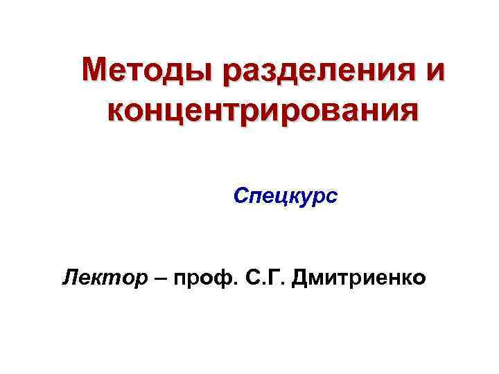 Методы разделения и концентрирования Спецкурс Лектор – проф. С. Г. Дмитриенко 