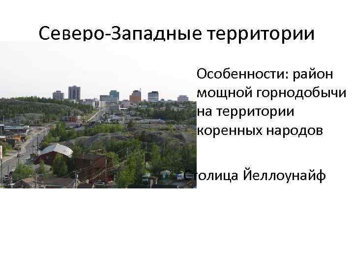 Северо-Западные территории Особенности: район мощной горнодобычи на территории коренных народов Столица Йеллоунайф 