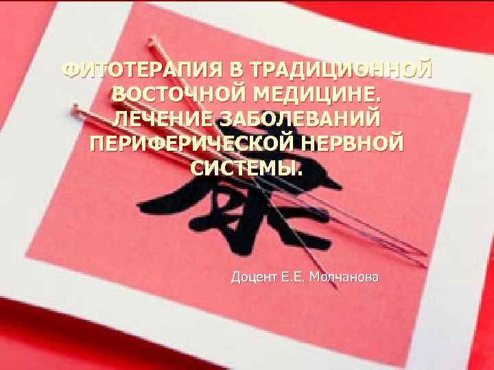 ФИТОТЕРАПИЯ В ТРАДИЦИОННОЙ ВОСТОЧНОЙ МЕДИЦИНЕ. ЛЕЧЕНИЕ ЗАБОЛЕВАНИЙ ПЕРИФЕРИЧЕСКОЙ НЕРВНОЙ СИСТЕМЫ. Доцент Е. Е. Молчанова