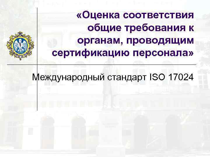  «Оценка соответствия общие требования к органам, проводящим сертификацию персонала» Международный стандарт ISO 17024