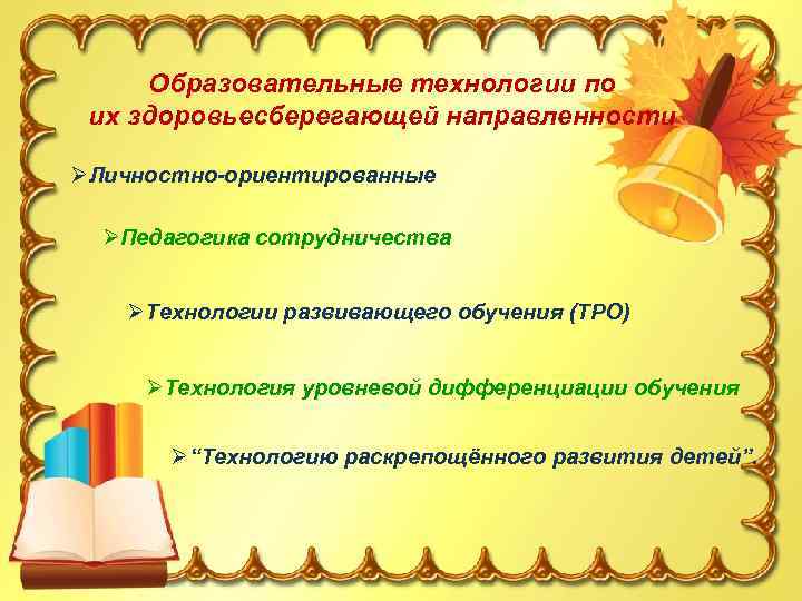 Образовательные технологии по их здоровьесберегающей направленности ØЛичностно-ориентированные ØПедагогика сотрудничества ØТехнологии развивающего обучения (ТРО) ØТехнология