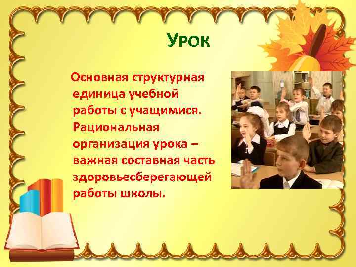 УРОК Основная структурная единица учебной работы с учащимися. Рациональная организация урока – важная составная
