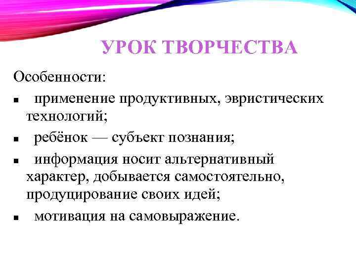 УРОК ТВОРЧЕСТВА Особенности: применение продуктивных, эвристических технологий; ребёнок — субъект познания; информация носит альтернативный